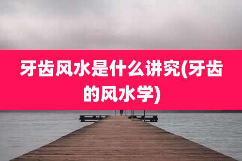 牙齿风水是什么讲究(牙齿的风水学)