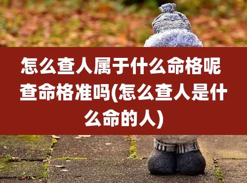 怎么查人属于什么命格呢 查命格准吗(怎么查人是什么命的人)