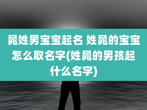 晁姓男宝宝起名 姓晁的宝宝怎么取名字(姓晁的男孩起什么名字)