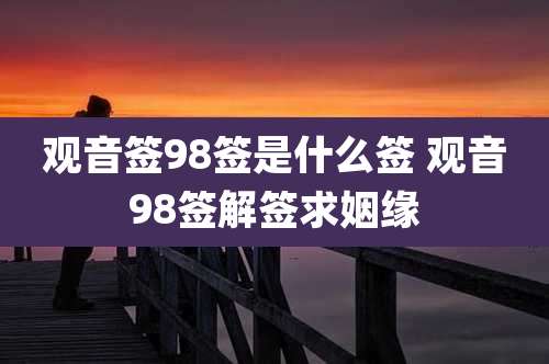 观音签98签是什么签 观音98签解签求姻缘