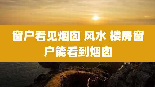 窗户看见烟囱 风水 楼房窗户能看到烟囱