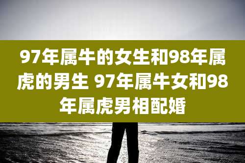 97年属牛的女生和98年属虎的男生 97年属牛女和98年属虎男相配婚