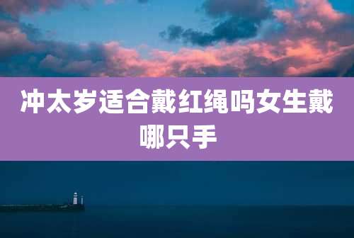 冲太岁适合戴红绳吗女生戴哪只手