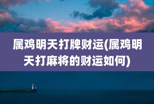 属鸡明天打牌财运(属鸡明天打麻将的财运如何)