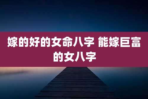 嫁的好的女命八字 能嫁巨富的女八字