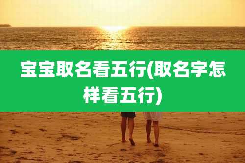 宝宝取名看五行(取名字怎样看五行)