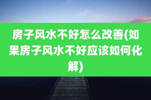 房子风水不好怎么改善(如果房子风水不好应该如何化解)
