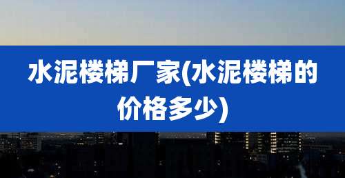 水泥楼梯厂家(水泥楼梯的价格多少)