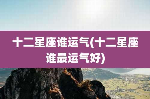 十二星座谁运气(十二星座谁最运气好)