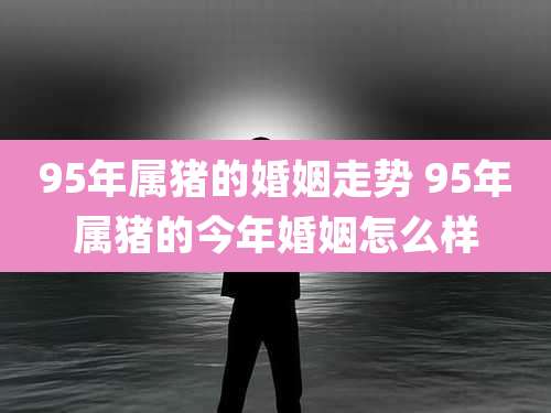 95年属猪的婚姻走势 95年属猪的今年婚姻怎么样