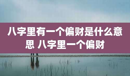 八字里有一个偏财是什么意思 八字里一个偏财