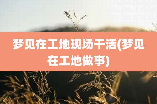 梦见在工地现场干活(梦见在工地做事)