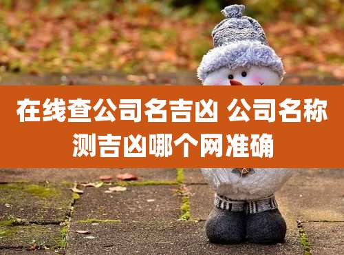 在线查公司名吉凶 公司名称测吉凶哪个网准确
