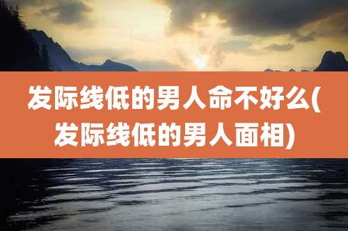 发际线低的男人命不好么(发际线低的男人面相)