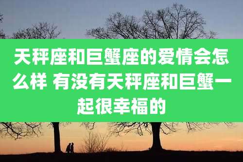 天秤座和巨蟹座的爱情会怎么样 有没有天秤座和巨蟹一起很幸福的