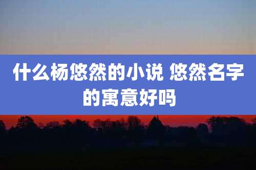 什么杨悠然的小说 悠然名字的寓意好吗