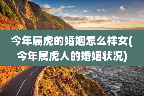今年属虎的婚姻怎么样女(今年属虎人的婚姻状况)