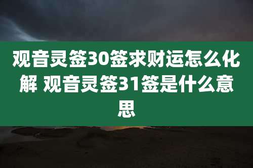 观音灵签30签求财运怎么化解 观音灵签31签是什么意思