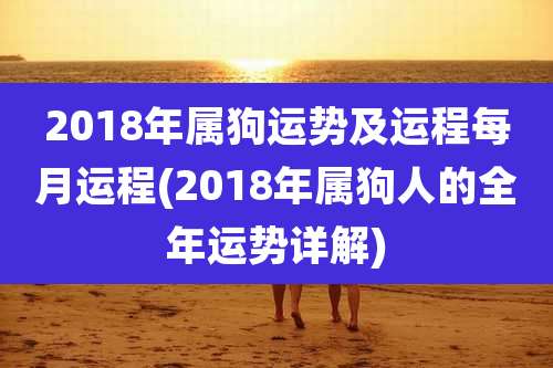 2018年属狗运势及运程每月运程(2018年属狗人的全年运势详解)