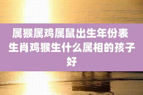 属猴属鸡属鼠出生年份表 生肖鸡猴生什么属相的孩子好