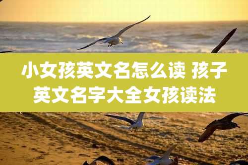 小女孩英文名怎么读 孩子英文名字大全女孩读法