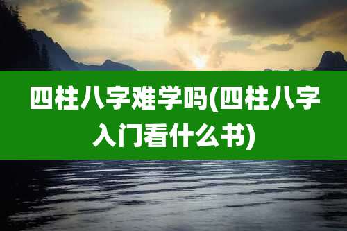 四柱八字难学吗(四柱八字入门看什么书)