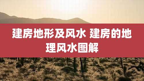 建房地形及风水 建房的地理风水图解