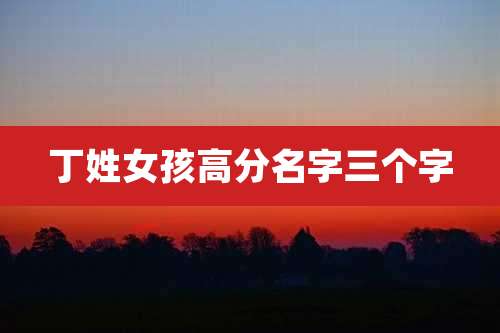 丁姓女孩高分名字三个字