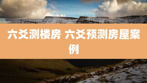 六爻测楼房 六爻预测房屋案例