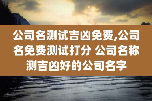 公司名测试吉凶免费,公司名免费测试打分 公司名称测吉凶好的公司名字