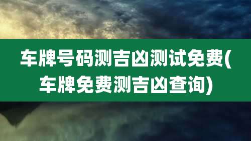 车牌号码测吉凶测试免费(车牌免费测吉凶查询)