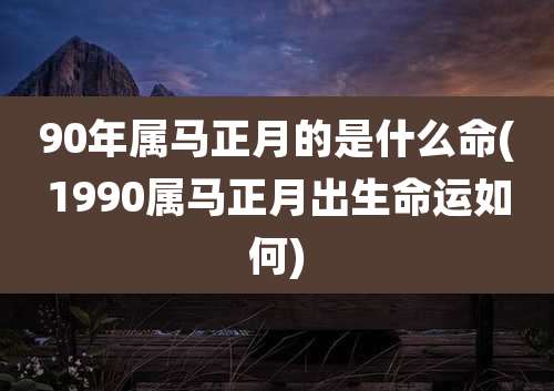 90年属马正月的是什么命(1990属马正月出生命运如何)