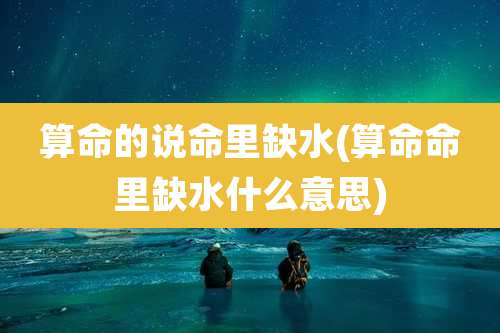 算命的说命里缺水(算命命里缺水什么意思)