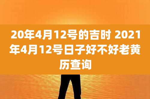 20年4月12号的吉时 2021年4月12号日子好不好老黄历查询
