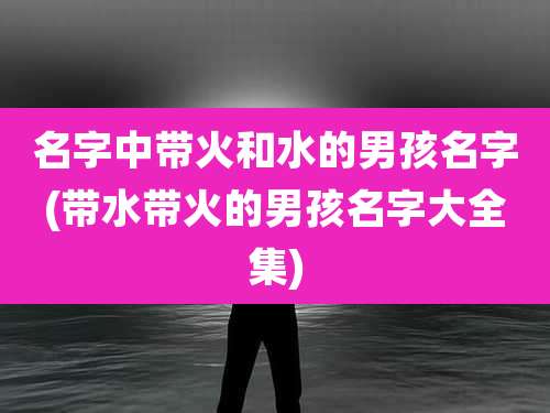 名字中带火和水的男孩名字(带水带火的男孩名字大全集)