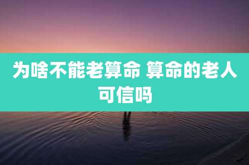 为啥不能老算命 算命的老人可信吗