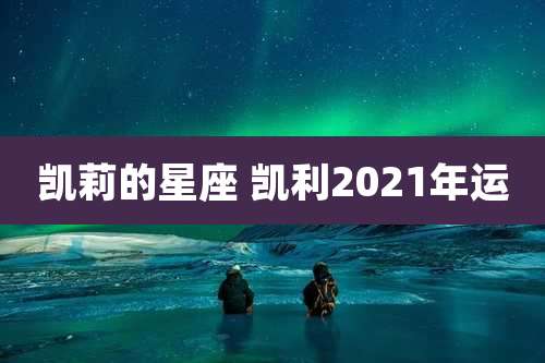 凯莉的星座 凯利2021年运