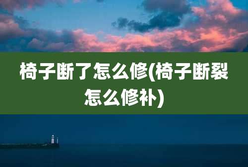 椅子断了怎么修(椅子断裂怎么修补)
