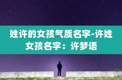 姓许的女孩气质名字-许姓女孩名字:许梦语