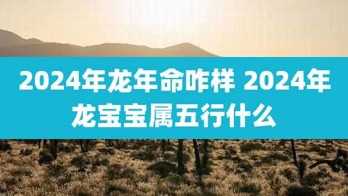 2024年龙年命咋样 2024年龙宝宝属五行什么