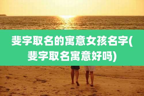 斐字取名的寓意女孩名字(斐字取名寓意好吗)