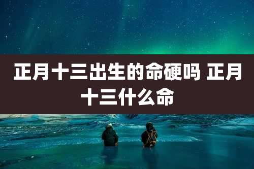 正月十三出生的命硬吗 正月十三什么命