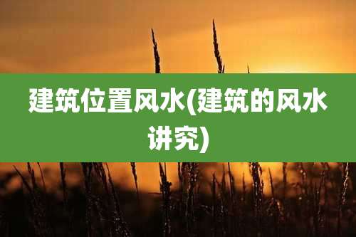 建筑位置风水(建筑的风水讲究)