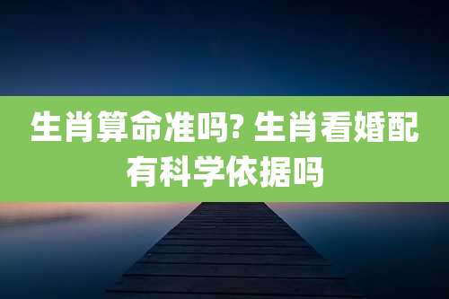 生肖算命准吗? 生肖看婚配有科学依据吗