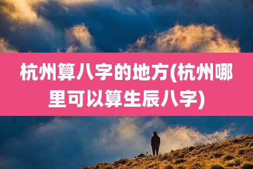 杭州算八字的地方(杭州哪里可以算生辰八字)