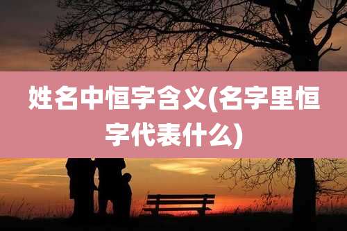 姓名中恒字含义(名字里恒字代表什么)