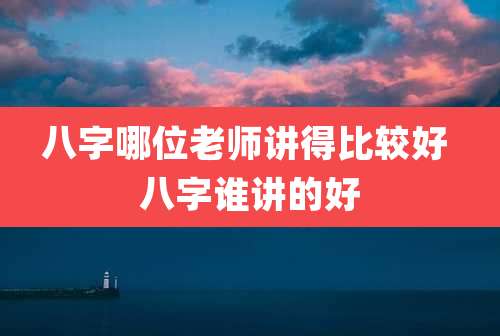 八字哪位老师讲得比较好 八字谁讲的好