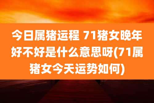 今日属猪运程 71猪女晚年好不好是什么意思呀(71属猪女今天运势如何)