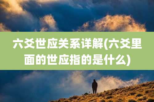 六爻世应关系详解(六爻里面的世应指的是什么)