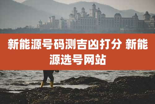 新能源号码测吉凶打分 新能源选号网站